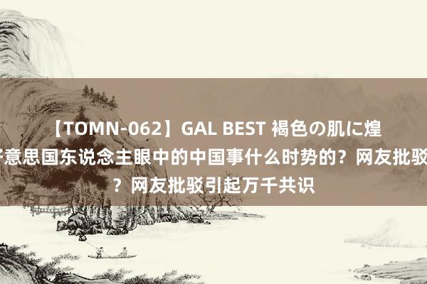 【TOMN-062】GAL BEST 褐色の肌に煌く汗 钦慕！好意思国东说念主眼中的中国事什么时势的？网友批驳引起万千共识