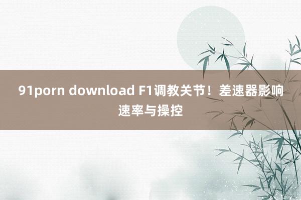 91porn download F1调教关节！差速器影响速率与操控