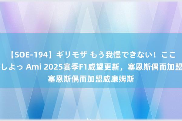 【SOE-194】ギリモザ もう我慢できない！ここでエッチしよっ Ami 2025赛季F1威望更新，塞恩斯偶而加盟威廉姆斯