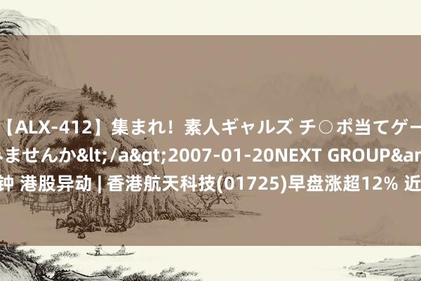 【ALX-412】集まれ！素人ギャルズ チ○ポ当てゲームで賞金稼いでみませんか</a>2007-01-20NEXT GROUP&$アレックス89分钟 港股异动 | 香港航天科技(01725)早盘涨超12% 近日与北京零重签订联系“一箭三十星”形态标合约