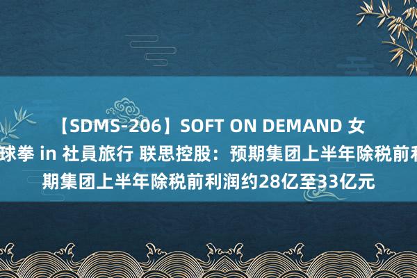 【SDMS-206】SOFT ON DEMAND 女子社員スペシャル野球拳 in 社員旅行 联思控股：预期集团上半年除税前利润约28亿至33亿元