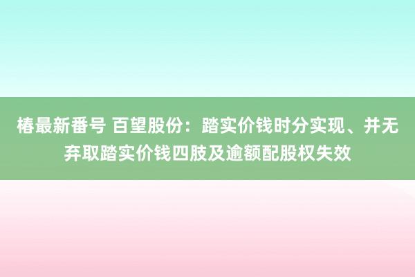 椿最新番号 百望股份：踏实价钱时分实现、并无弃取踏实价钱四肢及逾额配股权失效