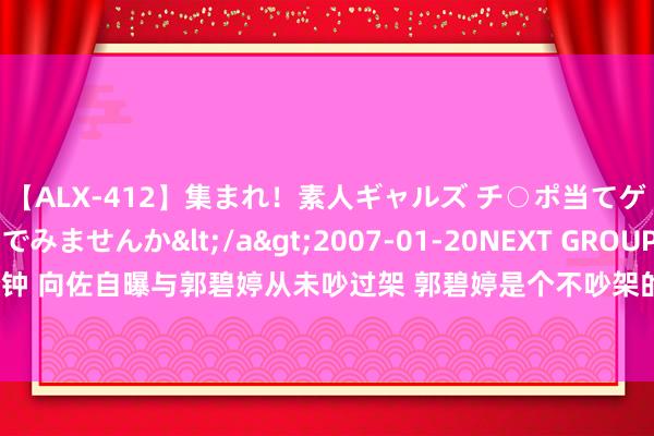 【ALX-412】集まれ！素人ギャルズ チ○ポ当てゲームで賞金稼いでみませんか</a>2007-01-20NEXT GROUP&$アレックス89分钟 向佐自曝与郭碧婷从未吵过架 郭碧婷是个不吵架的东说念主，平时养花养草饲养小动物，阑珊疗愈