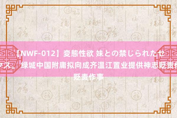 【NWF-012】変態性欲 妹との禁じられたセックス。 绿城中国附庸拟向成齐温江置业提供神志贬责作事