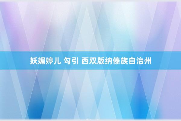 妖媚婷儿 勾引 西双版纳傣族自治州