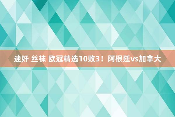 迷奸 丝袜 欧冠精选10败3！阿根廷vs加拿大