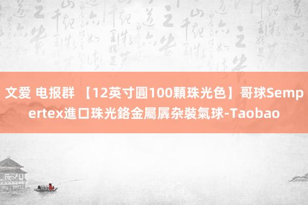 文爱 电报群 【12英寸圓100顆珠光色】哥球Sempertex進口珠光鉻金屬羼杂裝氣球-Taobao