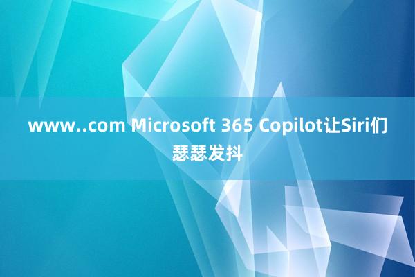 www..com Microsoft 365 Copilot让Siri们瑟瑟发抖