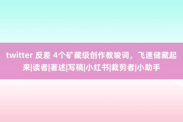 twitter 反差 4个矿藏级创作教唆词，飞速储藏起来|读者|著述|写稿|小红书|裁剪者|小助手