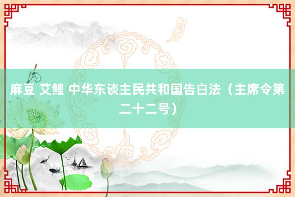 麻豆 艾鲤 中华东谈主民共和国告白法（主﻿席令第二十二号）