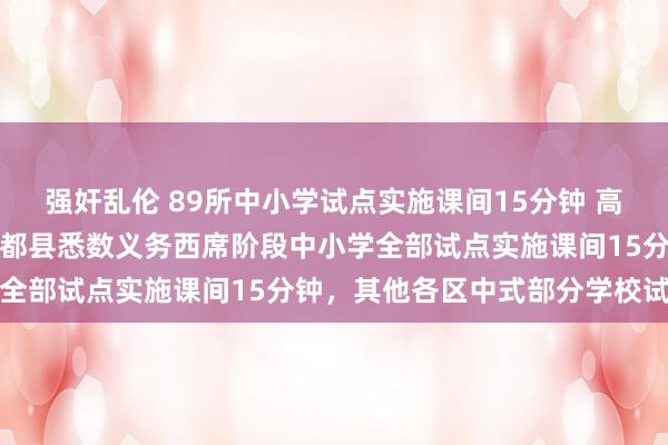 强奸乱伦 89所中小学试点实施课间15分钟 高新区（新市区）和乌鲁木都县悉数义务西席阶段中小学全部试点实施课间15分钟，其他各区中式部分学校试点