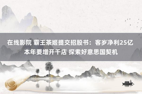 在线影院 霸王茶姬提交招股书：客岁净利25亿 本年要增开千店
